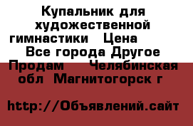 Купальник для художественной гимнастики › Цена ­ 7 000 - Все города Другое » Продам   . Челябинская обл.,Магнитогорск г.